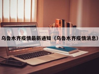 乌鲁木齐疫情最新通知（乌鲁木齐疫情消息）