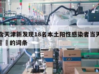 包含天津新发现18名本土阳性感染者当天热点㊙️的词条
