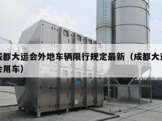 成都大运会外地车辆限行规定最新（成都大运会用车）