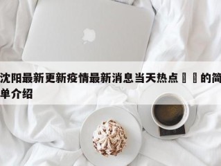 沈阳最新更新疫情最新消息当天热点㊙️的简单介绍