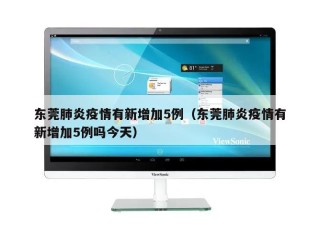 东莞肺炎疫情有新增加5例（东莞肺炎疫情有新增加5例吗今天）