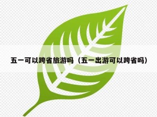 五一可以跨省旅游吗（五一出游可以跨省吗）