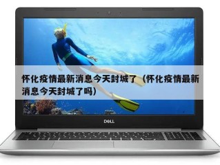 怀化疫情最新消息今天封城了（怀化疫情最新消息今天封城了吗）