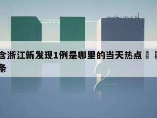 包含浙江新发现1例是哪里的当天热点㊙️的词条