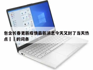 包含长春更新疫情最新消息今天又封了当天热点㊙️的词条
