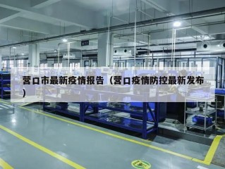 营口市最新疫情报告（营口疫情防控最新发布）