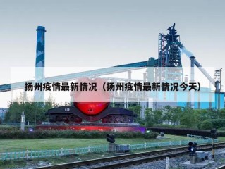 扬州疫情最新情况（扬州疫情最新情况今天）